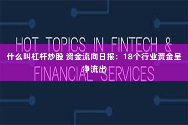 什么叫杠杆炒股 资金流向日报：18个行业资金呈净流出