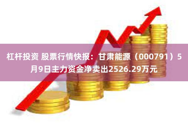 杠杆投资 股票行情快报：甘肃能源（000791）5月9日主力资金净卖出2526.29万元