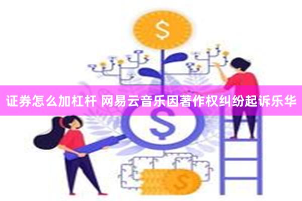 证券怎么加杠杆 网易云音乐因著作权纠纷起诉乐华