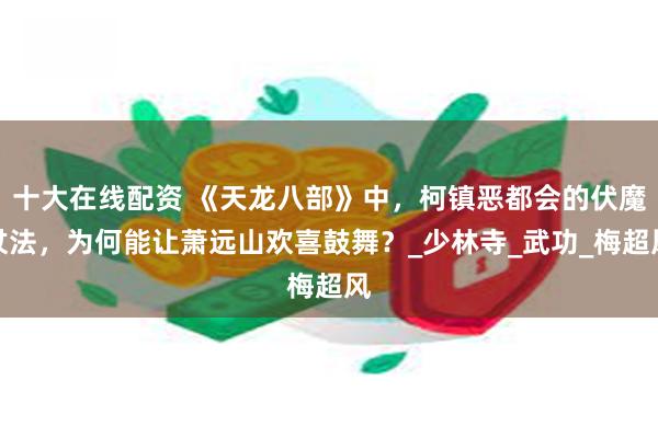 十大在线配资 《天龙八部》中，柯镇恶都会的伏魔杖法，为何能让萧远山欢喜鼓舞？_少林寺_武功_梅超风