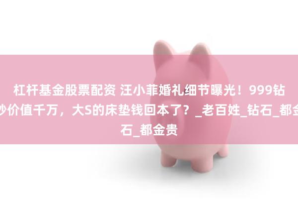 杠杆基金股票配资 汪小菲婚礼细节曝光！999钻婚纱价值千万，大S的床垫钱回本了？_老百姓_钻石_都金贵