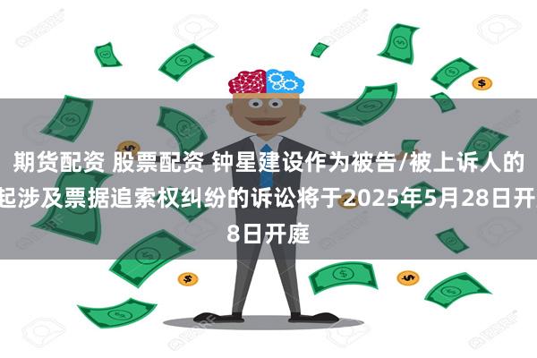 期货配资 股票配资 钟星建设作为被告/被上诉人的1起涉及票据追索权纠纷的诉讼将于2025年5月28日开庭