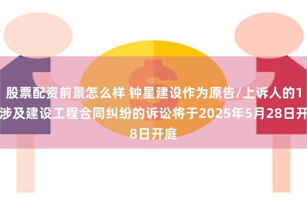 股票配资前景怎么样 钟星建设作为原告/上诉人的1起涉及建设工程合同纠纷的诉讼将于2025年5月28日开庭