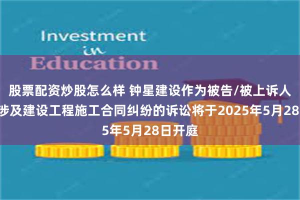 股票配资炒股怎么样 钟星建设作为被告/被上诉人的1起涉及建设工程施工合同纠纷的诉讼将于2025年5月28日开庭