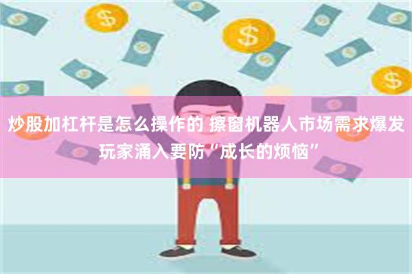 炒股加杠杆是怎么操作的 擦窗机器人市场需求爆发 玩家涌入要防“成长的烦恼”