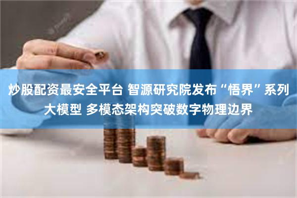 炒股配资最安全平台 智源研究院发布“悟界”系列大模型 多模态架构突破数字物理边界