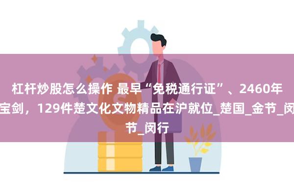 杠杆炒股怎么操作 最早“免税通行证”、2460年前宝剑，129件楚文化文物精品在沪就位_楚国_金节_闵行