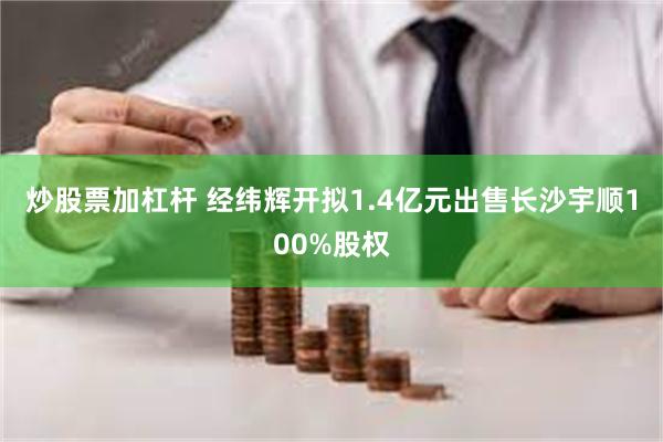 炒股票加杠杆 经纬辉开拟1.4亿元出售长沙宇顺100%股权