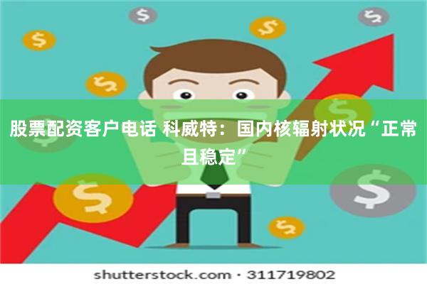 股票配资客户电话 科威特：国内核辐射状况“正常且稳定”