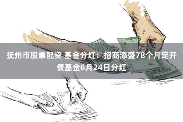 抚州市股票配资 基金分红：招商添盛78个月定开债基金6月24日分红