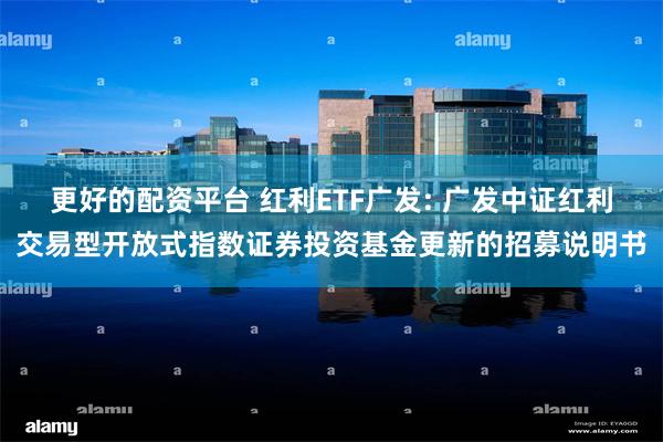 更好的配资平台 红利ETF广发: 广发中证红利交易型开放式指数证券投资基金更新的招募说明书