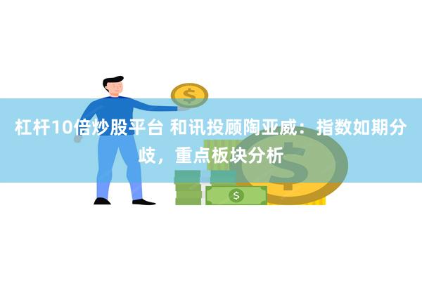 杠杆10倍炒股平台 和讯投顾陶亚威：指数如期分歧，重点板块分析