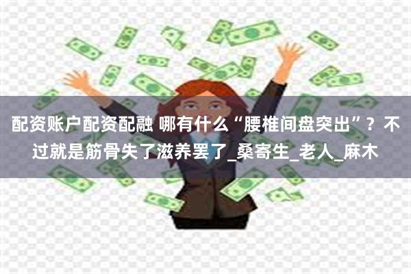 配资账户配资配融 哪有什么“腰椎间盘突出”？不过就是筋骨失了滋养罢了_桑寄生_老人_麻木